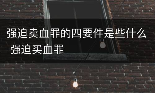 强迫卖血罪的四要件是些什么 强迫买血罪