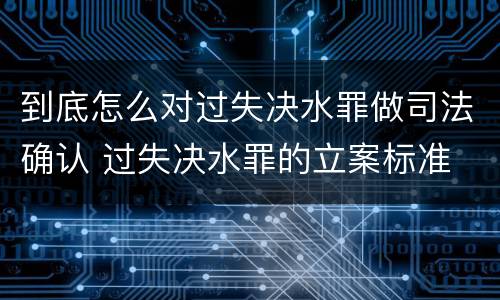 到底怎么对过失决水罪做司法确认 过失决水罪的立案标准