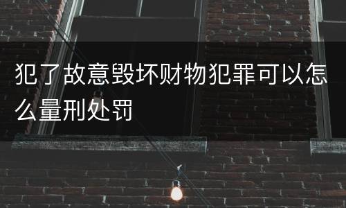 犯了故意毁坏财物犯罪可以怎么量刑处罚