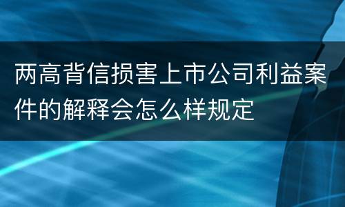两高背信损害上市公司利益案件的解释会怎么样规定