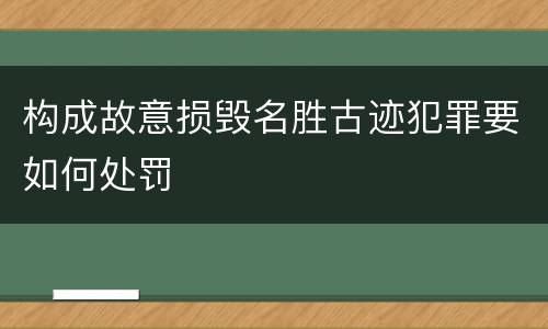 构成故意损毁名胜古迹犯罪要如何处罚