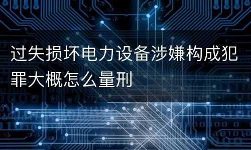 过失损坏电力设备涉嫌构成犯罪大概怎么量刑