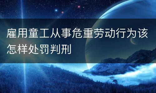 雇用童工从事危重劳动行为该怎样处罚判刑