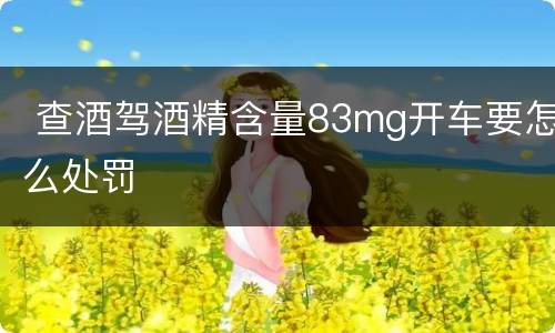  查酒驾酒精含量83mg开车要怎么处罚