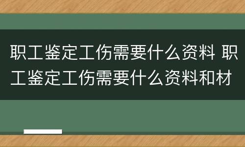 职工鉴定工伤需要什么资料 职工鉴定工伤需要什么资料和材料