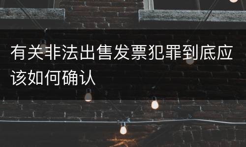 有关非法出售发票犯罪到底应该如何确认