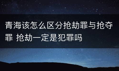 青海该怎么区分抢劫罪与抢夺罪 抢劫一定是犯罪吗