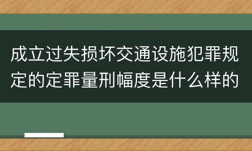 成立过失损坏交通设施犯罪规定的定罪量刑幅度是什么样的