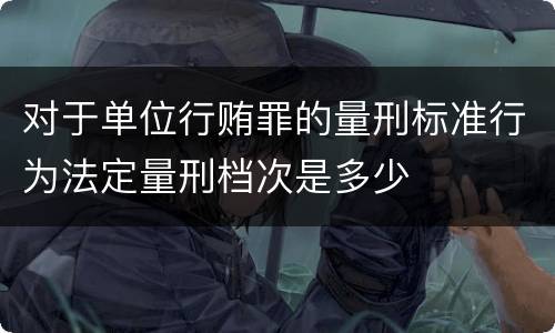 对于单位行贿罪的量刑标准行为法定量刑档次是多少