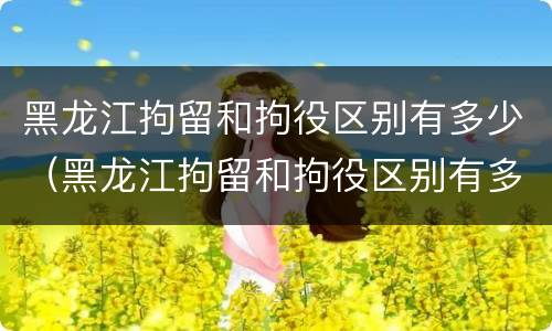 黑龙江拘留和拘役区别有多少（黑龙江拘留和拘役区别有多少天）