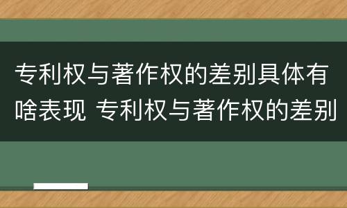专利权与著作权的差别具体有啥表现 专利权与著作权的差别具体有啥表现和特征