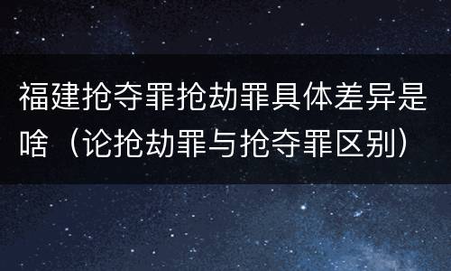 福建抢夺罪抢劫罪具体差异是啥（论抢劫罪与抢夺罪区别）