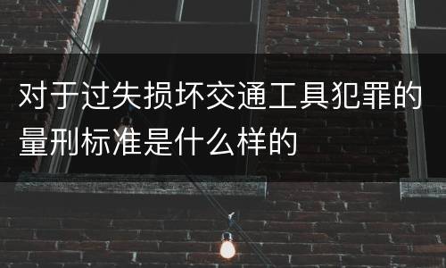 对于过失损坏交通工具犯罪的量刑标准是什么样的