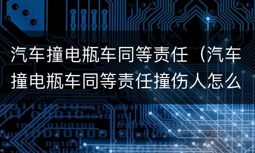 汽车撞电瓶车同等责任（汽车撞电瓶车同等责任撞伤人怎么赔偿）