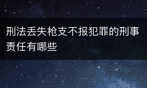 刑法丢失枪支不报犯罪的刑事责任有哪些