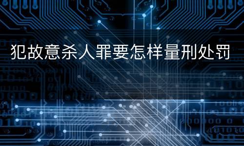 犯故意杀人罪要怎样量刑处罚