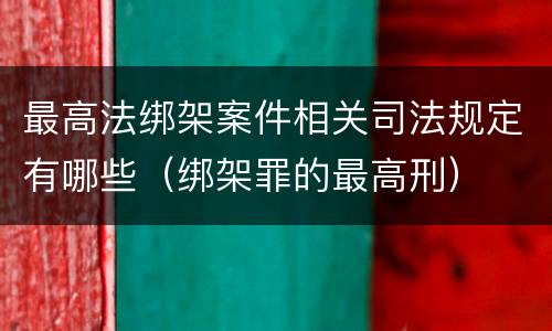 最高法绑架案件相关司法规定有哪些（绑架罪的最高刑）