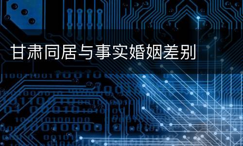 甘肃同居与事实婚姻差别