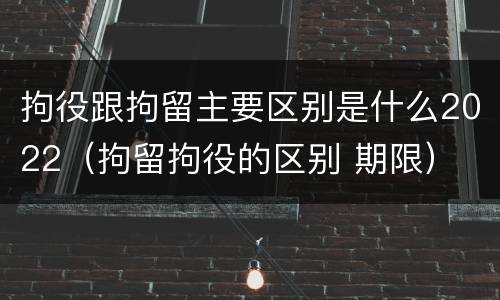 拘役跟拘留主要区别是什么2022（拘留拘役的区别 期限）
