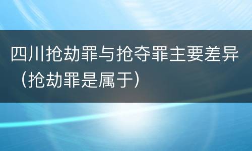 四川抢劫罪与抢夺罪主要差异（抢劫罪是属于）