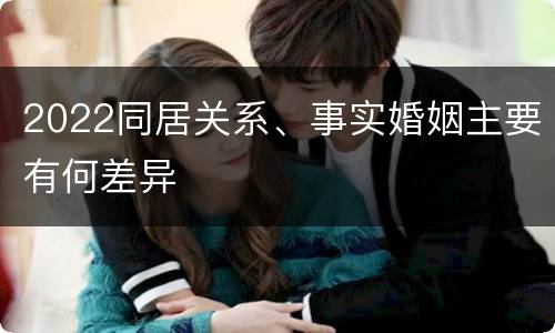 2022同居关系、事实婚姻主要有何差异
