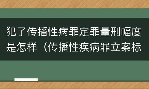犯了传播性病罪定罪量刑幅度是怎样（传播性疾病罪立案标准）