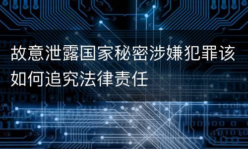 故意泄露国家秘密涉嫌犯罪该如何追究法律责任