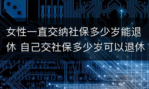 女性一直交纳社保多少岁能退休 自己交社保多少岁可以退休,女