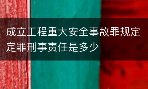 成立工程重大安全事故罪规定定罪刑事责任是多少