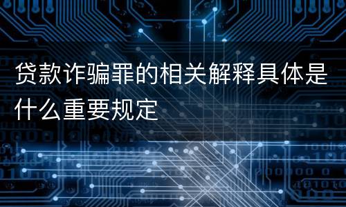 贷款诈骗罪的相关解释具体是什么重要规定