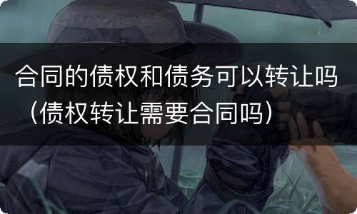 合同的债权和债务可以转让吗（债权转让需要合同吗）