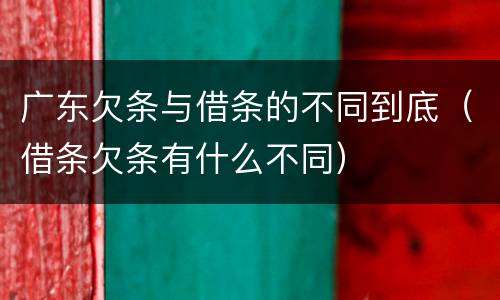 广东欠条与借条的不同到底(借条欠条有什么不同)