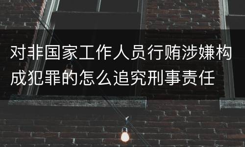 对非国家工作人员行贿涉嫌构成犯罪的怎么追究刑事责任