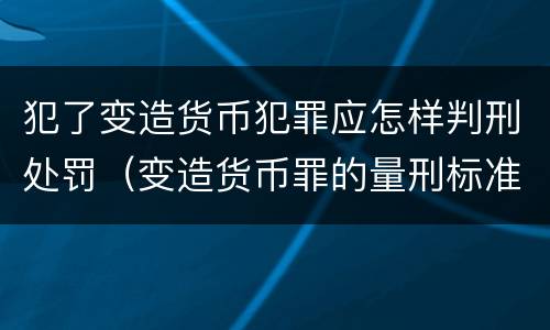 犯了变造货币犯罪应怎样判刑处罚（变造货币罪的量刑标准）