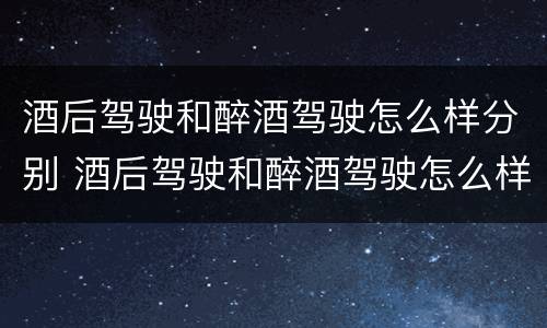 酒后驾驶和醉酒驾驶怎么样分别 酒后驾驶和醉酒驾驶怎么样分别处罚