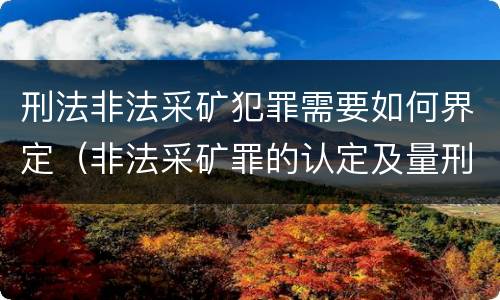 刑法非法采矿犯罪需要如何界定（非法采矿罪的认定及量刑标准）