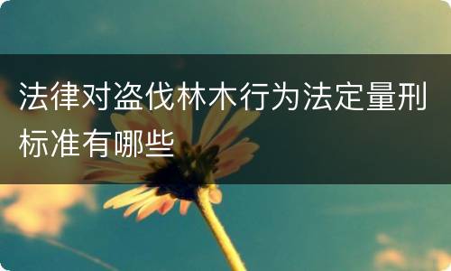 法律对盗伐林木行为法定量刑标准有哪些