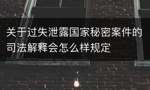 关于过失泄露国家秘密案件的司法解释会怎么样规定