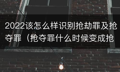 2022该怎么样识别抢劫罪及抢夺罪（抢夺罪什么时候变成抢劫罪）