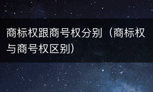 商标权跟商号权分别（商标权与商号权区别）
