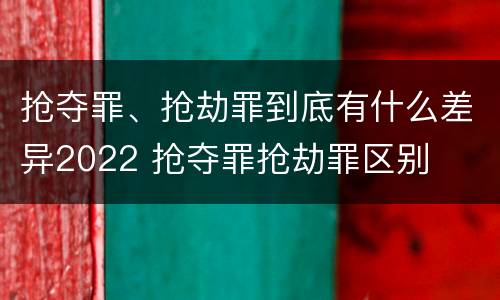 抢夺罪、抢劫罪到底有什么差异2022 抢夺罪抢劫罪区别
