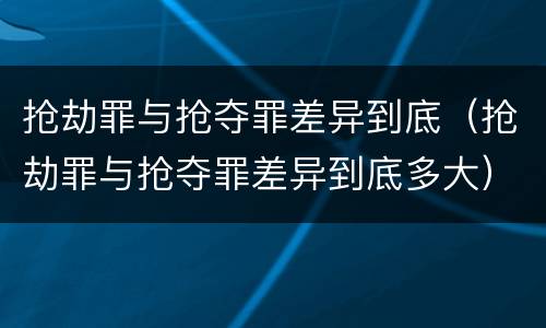 抢劫罪与抢夺罪差异到底（抢劫罪与抢夺罪差异到底多大）