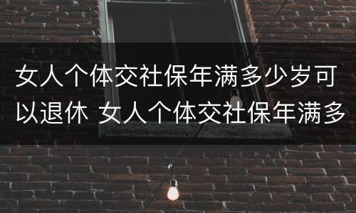 女人个体交社保年满多少岁可以退休 女人个体交社保年满多少岁可以退休了