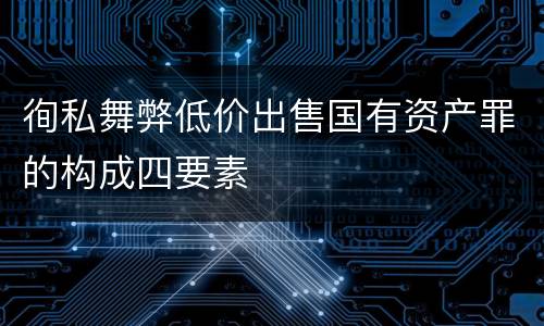 徇私舞弊低价出售国有资产罪的构成四要素