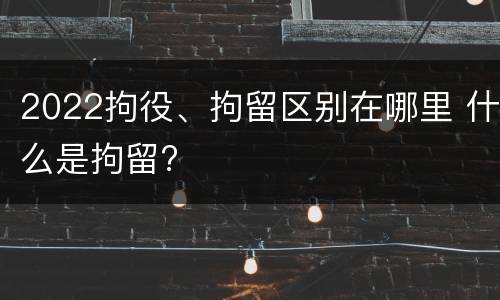 2022拘役、拘留区别在哪里 什么是拘留?