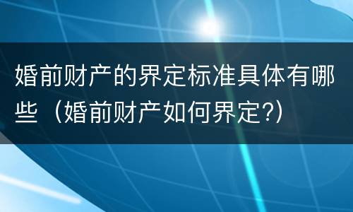 婚前财产的界定标准具体有哪些（婚前财产如何界定?）