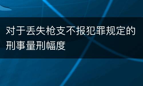 对于丢失枪支不报犯罪规定的刑事量刑幅度