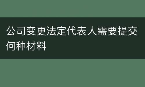 公司变更法定代表人需要提交何种材料