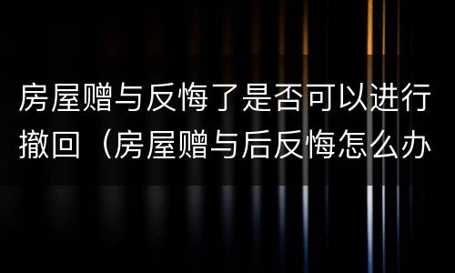 房屋赠与反悔了是否可以进行撤回（房屋赠与后反悔怎么办）