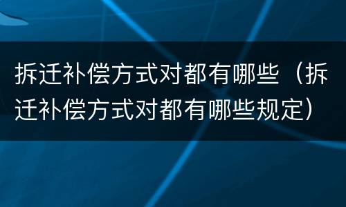 拆迁补偿方式对都有哪些（拆迁补偿方式对都有哪些规定）